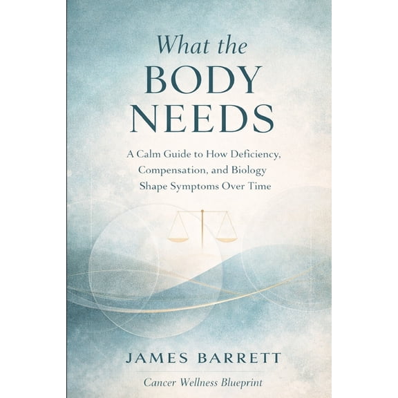 What the Body Needs: A Calm Guide to How Deficiency, Compensation, and Biology Shape Symptoms Over Time, (Paperback)