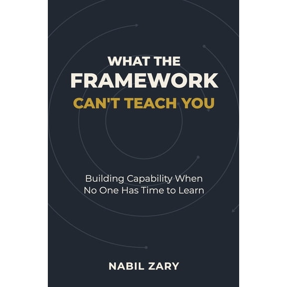 What the Framework Can't Teach You: Building Capability When No One Has Time to Learn, (Paperback)