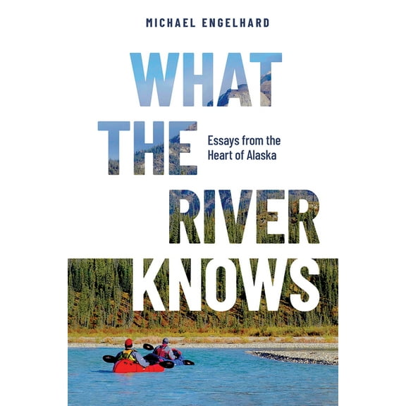 What the River Knows: Essays from the Heart of Alaska, (Hardcover)