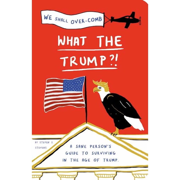 What the Trump?!: A Sane Person's Guide to Surviving in the Age of Trump (Paperback) by Steven S Stevens