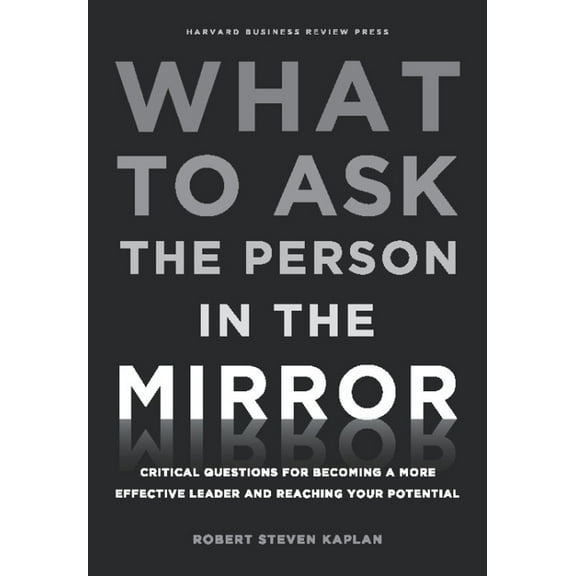 What to Ask the Person in the Mirror: Critical Questions for Becoming a More Effective Leader and Reaching Your Potential (Hardcover)