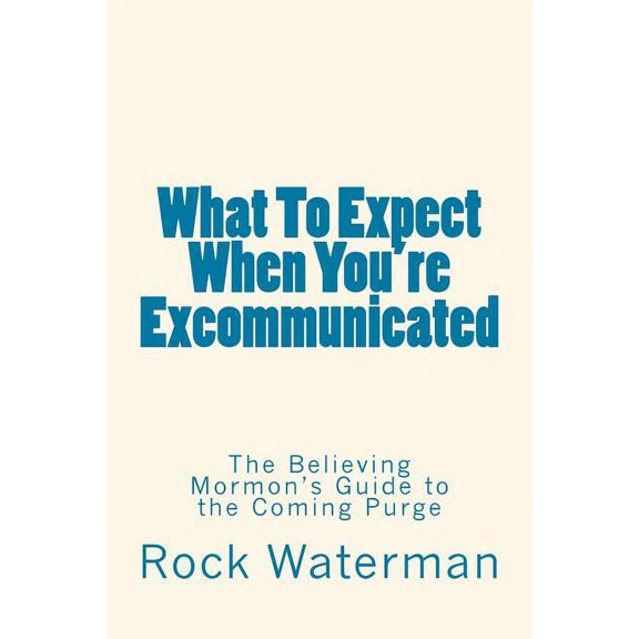 What to Expect When You're Excommunicated : The Believing Mormon's Guide to the Coming Purge