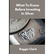 What to Know Before Investing In Silver How to Buy Physical Silver With Clarity, Confidence, and Realistic Expectations, Paperback