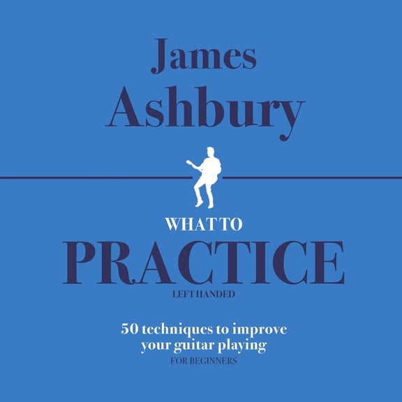 What to Practice - Left Handed: What To Practice: 50 Techniques To Improve Your Guitar Playing (For Beginners) - LEFT HANDED (Paperback)