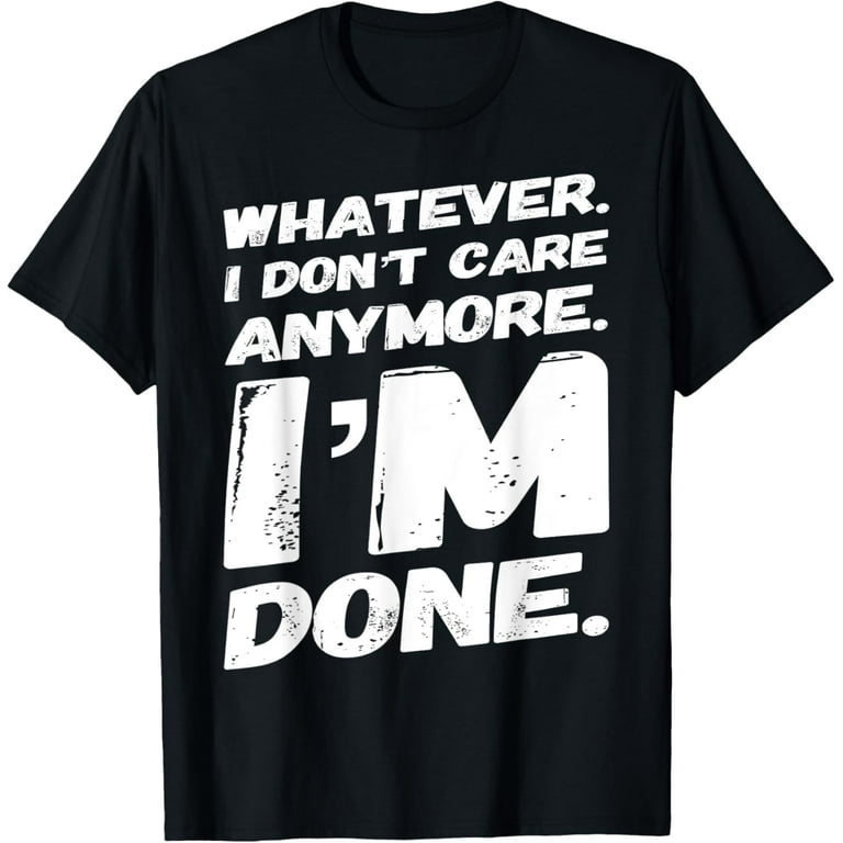 Whatever I Don't Care Anymore I'm Done Shirt Whatever I Don't Care Anymore I'm Done Shirt