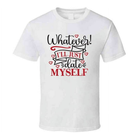 Whatever Ill Just Date Myself Tee Funny Tshirt Anti-valentine's Day T Shirt