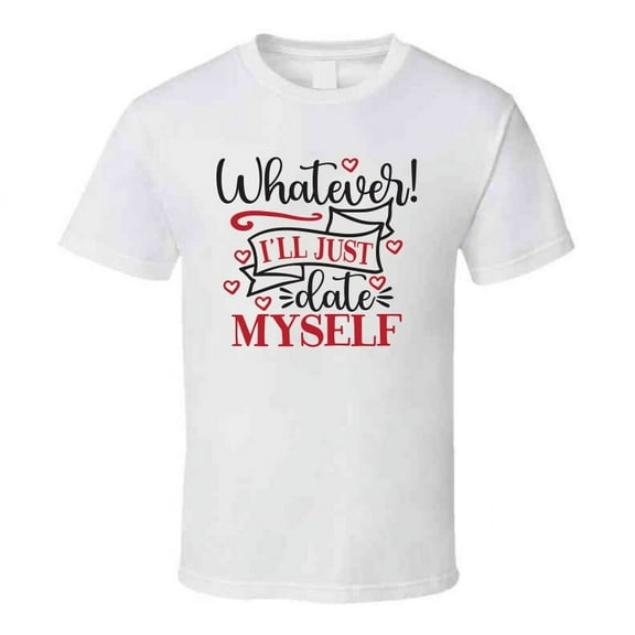Whatever Ill Just Date Myself Tee Funny Tshirt Anti-valentine's Day T Shirt