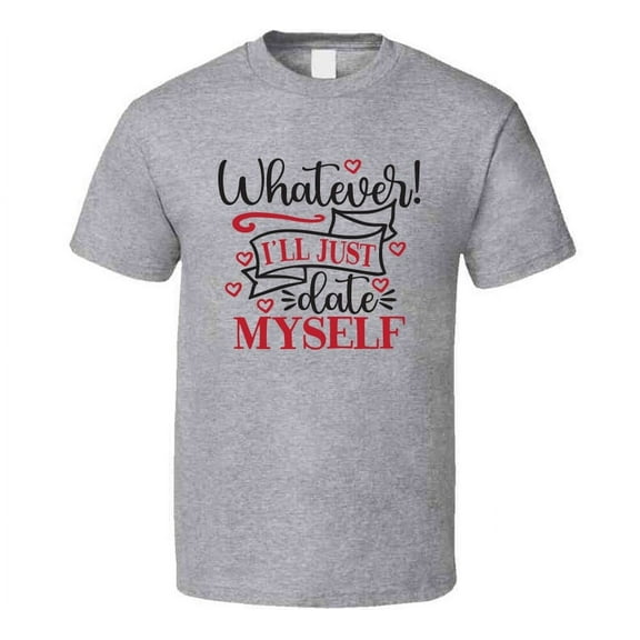Whatever Ill Just Date Myself Tee Funny Tshirt Anti-valentine's Day T Shirt