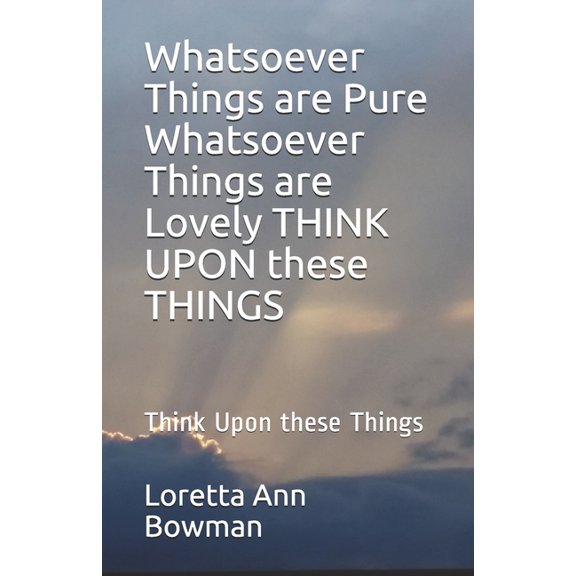 Whatsoever Things Are Pure Whatsoever Things are Pure Whatsoever Things are Lovely THINK UPON these THINGS: Think Upon these Things, Book 1, (Paperback)