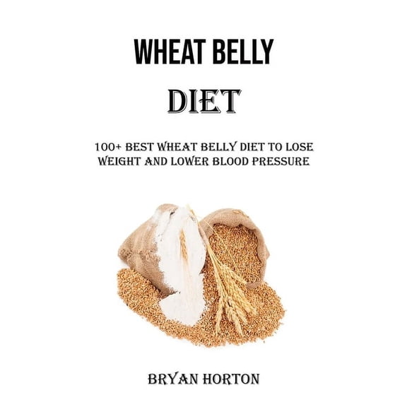 Wheat Belly Diet: 100+ Best Wheat Belly Diet to Lose Weight and Lower Blood Pressure, (Paperback)