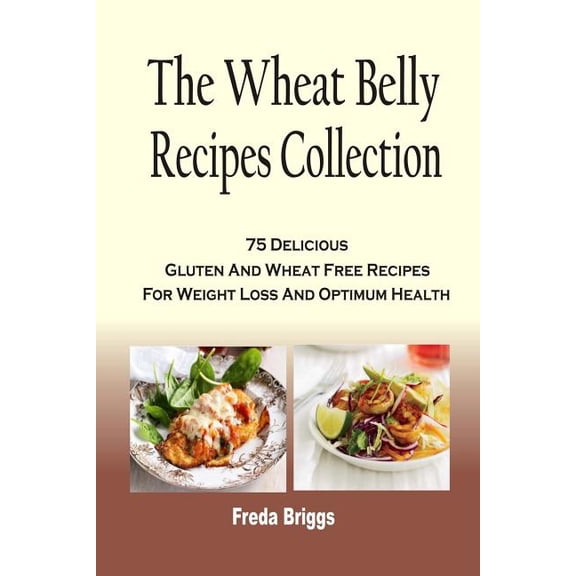 Wheat Belly Recipes Collection : 75 Delicious Gluten and Wheat Free Recipes for Weight Loss and Optimum Health