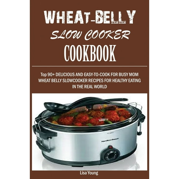 Wheat-Belly Slow Cooker Cookbook: Top 90+ Delicious, and Easy-To-Cook for Busy Mom and Dad Wheat Belly Slow Cooker Recip, (Paperback)