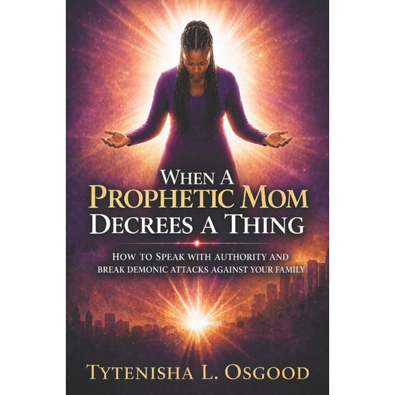 When A Prophetic Mom Decrees A Thing: How To Speak With Authority And Break Demonic Attacks Against Your Family Spiritua, (Paperback)
