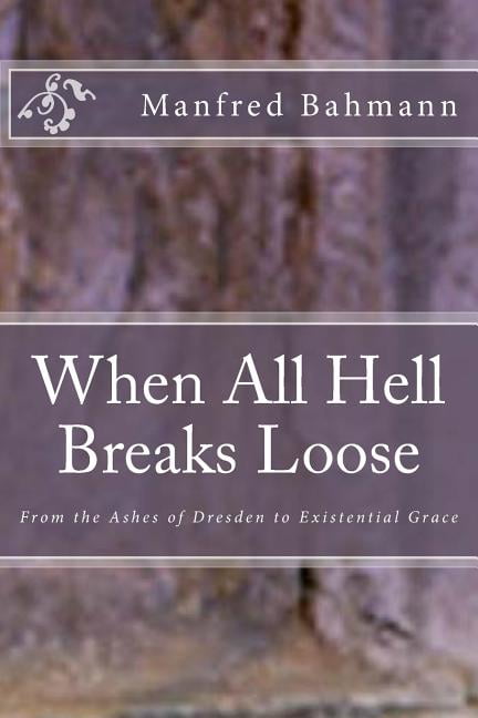 When All Hell Breaks Loose: From the Ashes of Dresden to Existential Grace (Paperback) by Manfred K Bahmann Ph D
