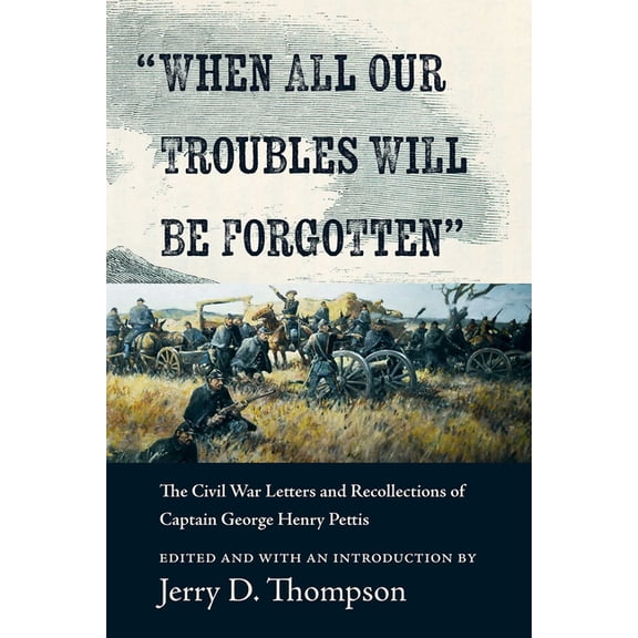 When All Our Troubles Will Be Forgotten: The Civil War Letters and Recollections of Captain George Henry Pettis, (Hardcover)