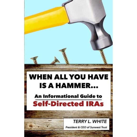 When All You Have Is A Hammer.: An Informational Guide To Self-Directed IRAs Paperback Terry L White