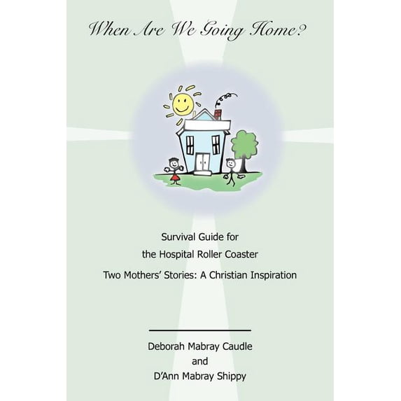 When Are We Going Home? Survival Guide For The Hospital Roller Coaster : Two Mothers' Stories: A Christian Inspiration