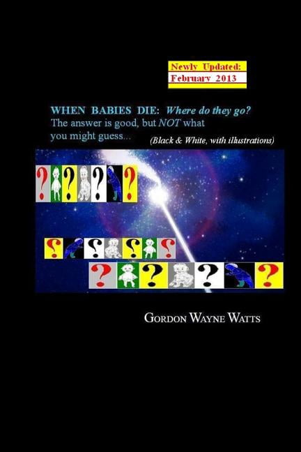 When Babies Die: Where do they go?: Heaven? Hell? YES - and NO: The answer is good, but NOT what you (Paperback) by Gordon Wayne Watts