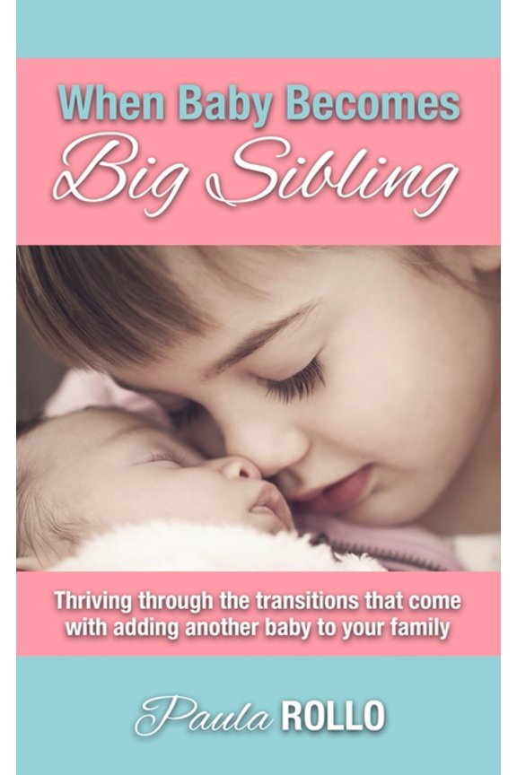 When Baby Becomes Big Sibling: Thriving Through The Transitions That Come When Adding Another Baby To Your Family  Paperback  Paula Rollo