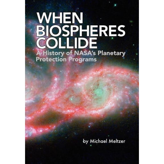 When Biospheres Collide: A History of NASA's Planetary Protection Programs (NASA History publication SP-2011-4234), (Paperback)