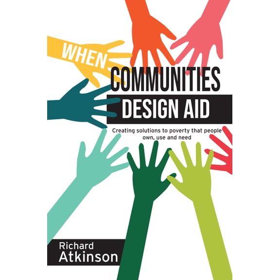When Communities Design Aid: Creating Solutions to Poverty That People Own, Use and Need (Hardcover)