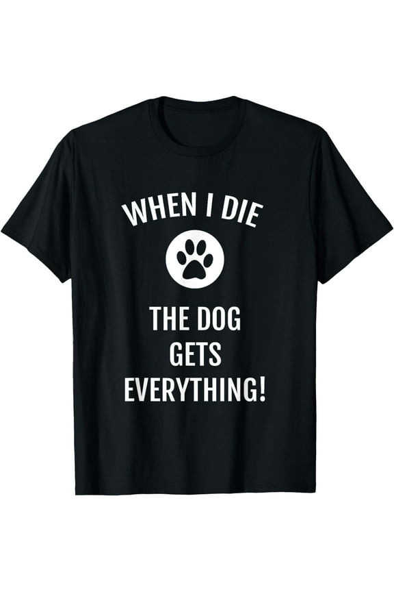 When I Die The Dog Gets Everything T-shirt - Funny Dog Shirt
