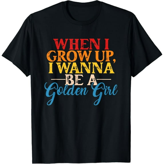 When I Grow Up, I Wanna Be A Golden Girl Apparel T-Shirt men and women can wear, black, white, gifts