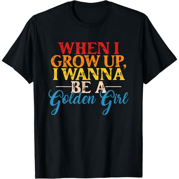 When I Grow Up, I Wanna Be A Golden Girl Apparel T-Shirt men and women can wear, black, white, gifts
