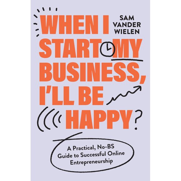 When I Start My Business, I'll Be Happy: A Practical, No-Bs Guide to Successful Online Entrepreneurship, (Hardcover)