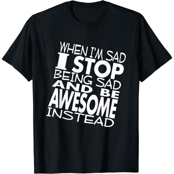 When I'm Sad I Stop Being Sad And Be Awesome Shirt