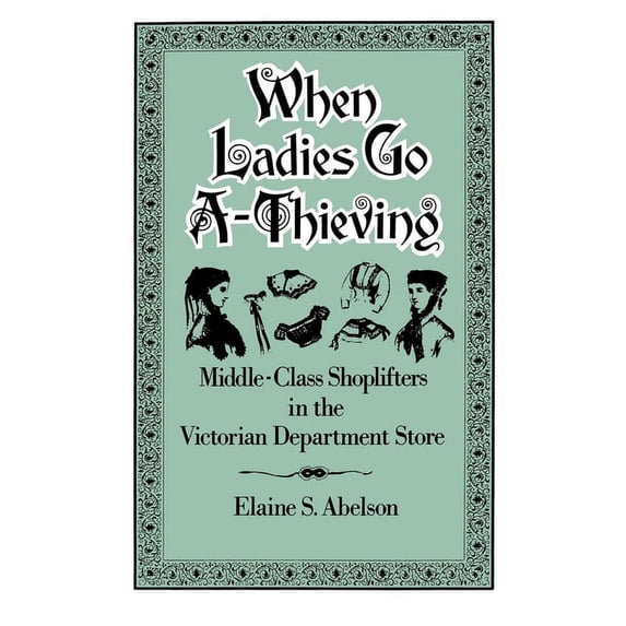 When Ladies Go A-Thieving: Middle-Class Shoplifters in the Victorian Department Store, (Paperback)