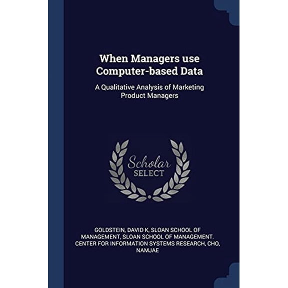 When Managers use Computer-based Data: A Qualitative Analysis of Marketing Product Managers Paperback 1377032086 9781377032085 David K Goldstein