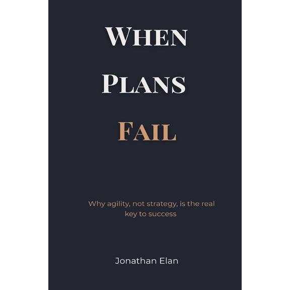 When Plans Fail: Why agility, not strategy, is the real key to success, (Paperback)