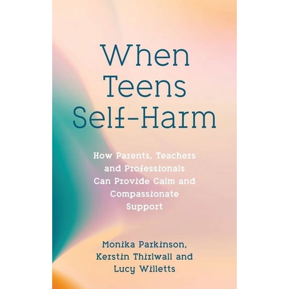When Teens Self-Harm: How Parents, Teachers and Professionals Can Provide Calm and Compassionate Support, (Paperback)