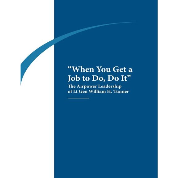 "When You Get a Job to Do, Do It": The Airpower Leadership of Lt. Gen. William H. Tunner (Paperback) by Air University Air Command and Staff Col