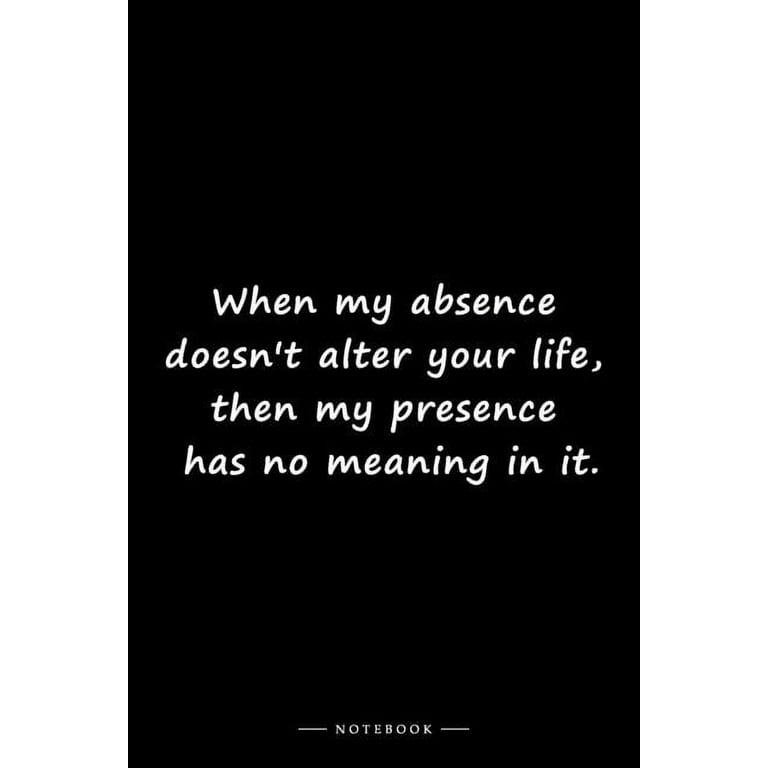 When my absence doesn't alter your life, then my presence has no meaning in  it.: Lined notebook (6x9 inches) (Other) 