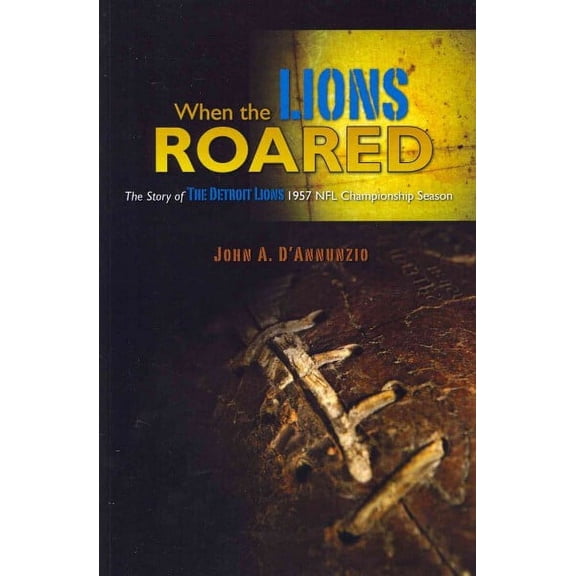 When the Lions Roared : The Story of the Detroit Lions 1957 NFL Championship Season