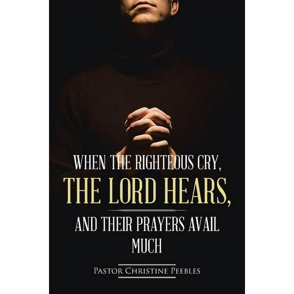 When the Righteous Cry, the Lord Hears, and Their Prayers Avail Much, (Paperback)