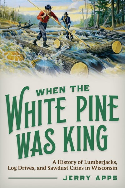 When the White Pine Was King : A History of Lumberjacks, Log Drives, and Sawdust Cities in Wisconsin (Paperback)