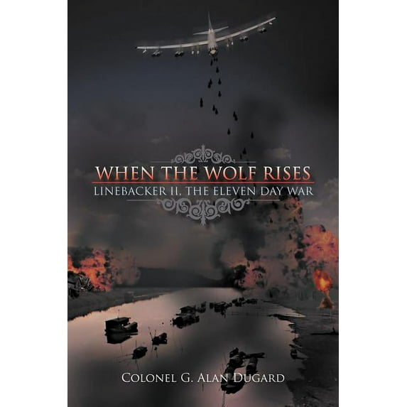 When the Wolf Rises: Linebacker II, The Eleven Day War (Paperback) by Colonel G Alan Dugard