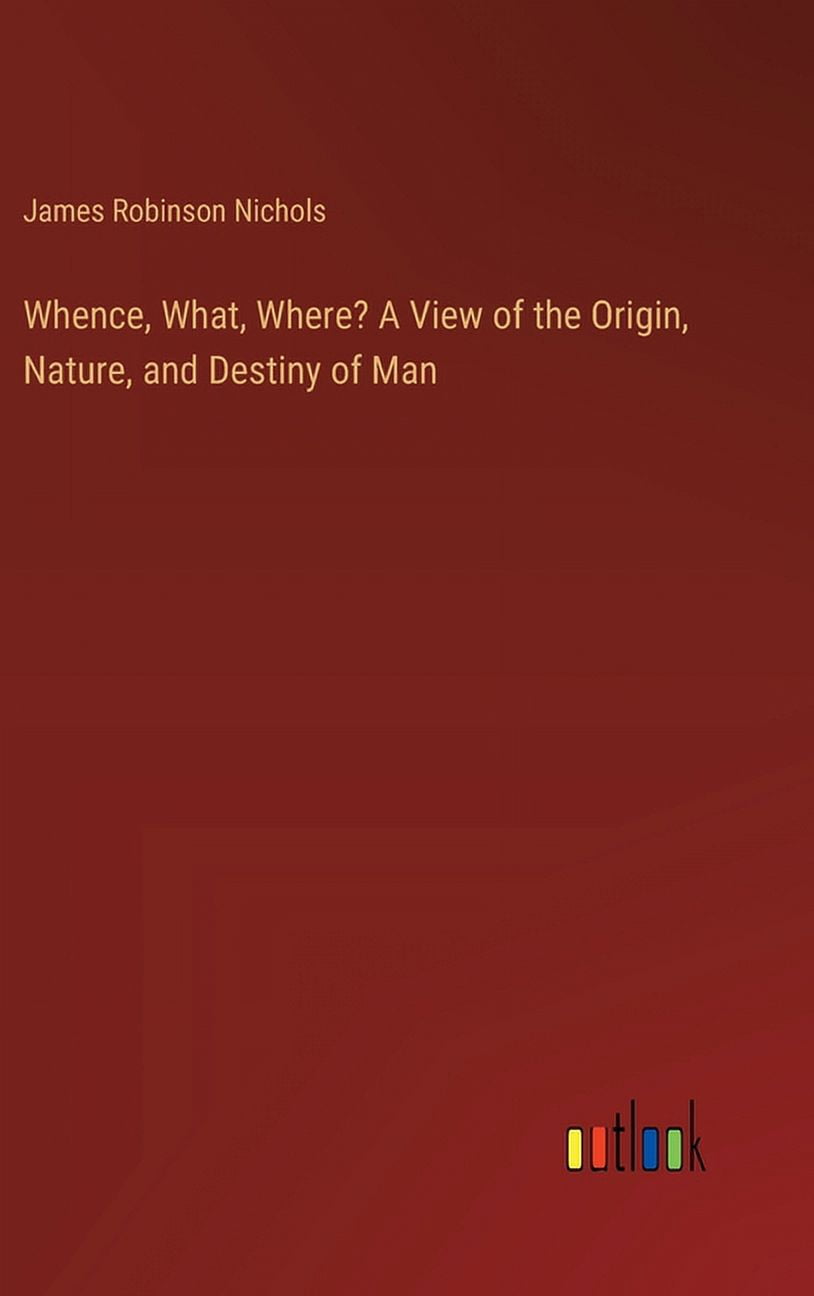 Whence, What, Where? A View of the Origin, Nature, and Destiny of Man (Hardcover)