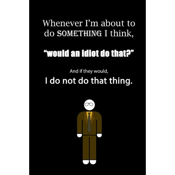 Whenever I'm about to do something I think, "would an idiot do that?" And if they would, I do not do that thing.