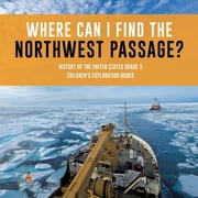 Where Can I Find the Northwest Passage? History of the United States Grade 3 Childrens Exploration Books, Paperback