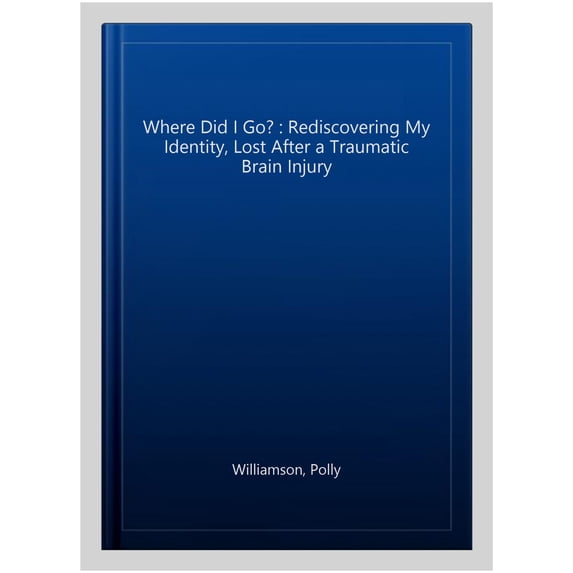 Where Did I Go? : Rediscovering My Identity, Lost After a Traumatic Brain Injury