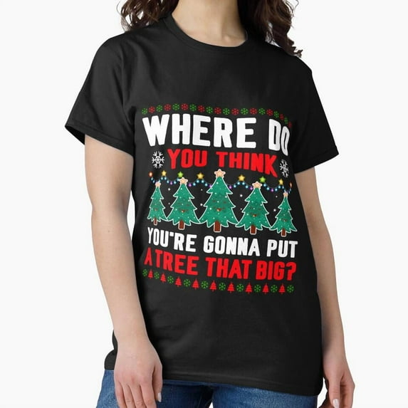 Where Do You Think You're Gonna Put Tree That Big, Christmas G30580 Unisex T-Shirt, Up to Size 5XL