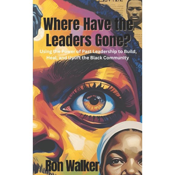 Where Have the Leaders Gone?: Using the Power of Past Leadership to Build, Heal, and Uplift the Black Community, (Paperback)
