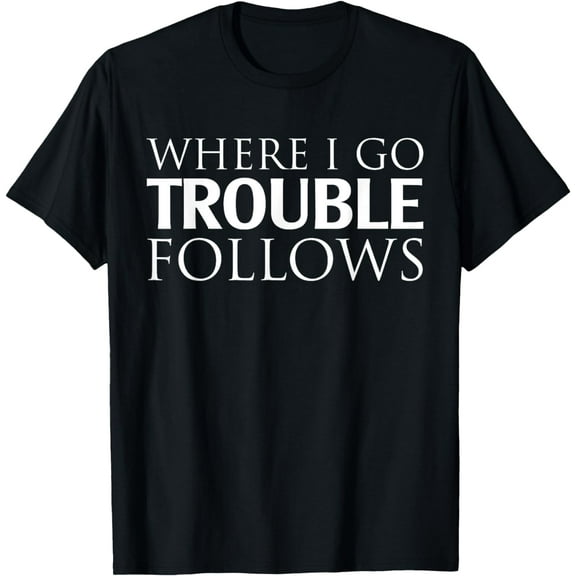 Where I Go Trouble Follows T-Shirt