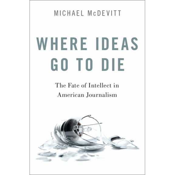Where Ideas Go to Die: The Fate of Intellect in American Journalism, (Paperback)