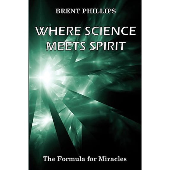 Where Science Meets Spirit: The Formula for Miracles (Paperback) by Brent Phillips