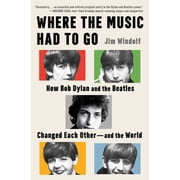Where the Music Had to Go How Bob Dylan and the Beatles Changed Each Other--And the World, Hardcover